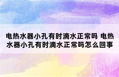 电热水器小孔有时滴水正常吗 电热水器小孔有时滴水正常吗怎么回事